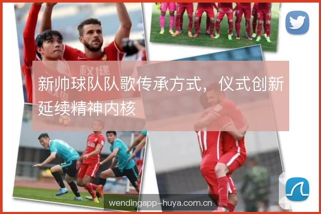 新帅球队队歌传承方式,仪式创新延续精神内核 新帅球队队歌传承方式,仪式创新延续精神内核