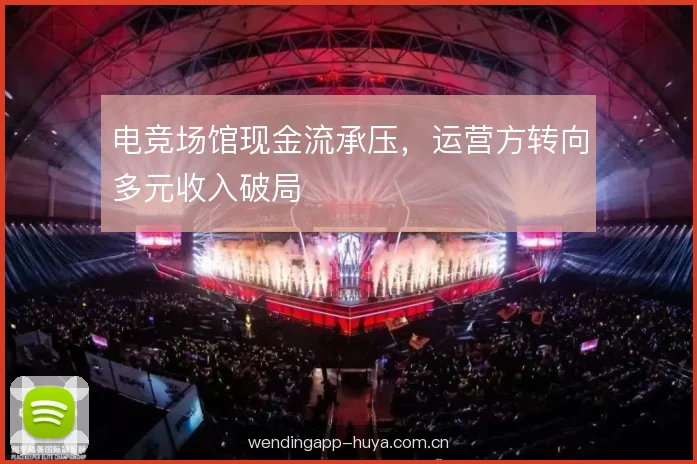 电竞场馆现金流承压,运营方转向多元收入破局 电竞场馆现金流承压,运营方转向多元收入破局